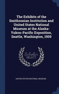 bokomslag The Exhibits of the Smithsonian Institution and United States National Museum at the Alaska-Yukon-Pacific Exposition, Seattle, Washington, 1909