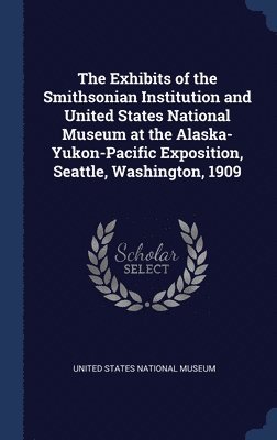 bokomslag Exhibits of the Smithsonian Institution and United States National Museum at the Alaska-Yukon-Pacific Exposition, Seattle, Washington, 1909