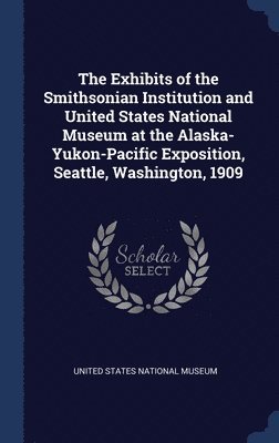 The Exhibits of the Smithsonian Institution and United States National Museum at the Alaska-Yukon-Pacific Exposition, Seattle, Washington, 1909 1