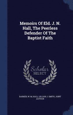 Memoirs Of Eld. J. N. Hall, The Peerless Defender Of The Baptist Faith 1