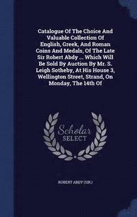bokomslag Catalogue Of The Choice And Valuable Collection Of English, Greek, And Roman Coins And Medals, Of The Late Sir Robert Abdy ... Which Will Be Sold By Auction By Mr. S. Leigh Sotheby, At His House 3,