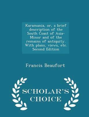 Karamania, Or, a Brief Description of the South Coast of Asia-Minor and of the Remains of Antiquity. with Plans, Views, Etc. Second Edition - Scholar's Choice Edition 1