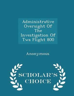 Administrative Oversight of the Investigation of TWA Flight 800 - Scholar's Choice Edition 1
