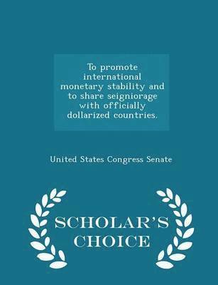 To Promote International Monetary Stability and to Share Seigniorage with Officially Dollarized Countries. - Scholar's Choice Edition 1