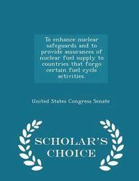 bokomslag To Enhance Nuclear Safeguards and to Provide Assurances of Nuclear Fuel Supply to Countries That Forgo Certain Fuel Cycle Activities. - Scholar's Choice Edition