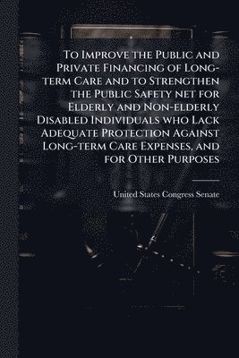 To Improve the Public and Private Financing of Long-term Care and to Strengthen the Public Safety net for Elderly and Non-elderly Disabled Individuals who Lack Adequate Protection Against Long-term Care Expenses, and for Other Purposes, Häftad