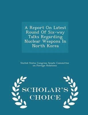 bokomslag A Report on Latest Round of Six-Way Talks Regarding Nuclear Weapons in North Korea - Scholar's Choice Edition