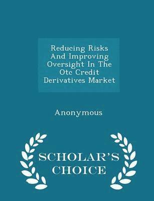 Reducing Risks and Improving Oversight in the OTC Credit Derivatives Market - Scholar's Choice Edition, Häftad