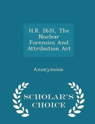 bokomslag H.R. 2631, the Nuclear Forensics and Attribution ACT - Scholar's Choice Edition