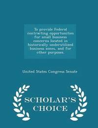bokomslag To Provide Federal Contracting Opportunities for Small Business Concerns Located in Historically Underutilized Business Zones, and for Other Purposes. - Scholar's Choice Edition