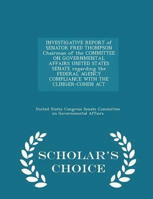 bokomslag Investigative Report of Senator Fred Thompson Chairman of the Committee on Governmental Affairs United States Senate Regarding the Federal Agency Compliance with the Clinger-Cohen ACT - Scholar's