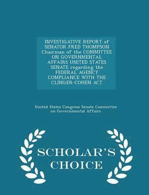 bokomslag Investigative Report of Senator Fred Thompson Chairman of the Committee on Governmental Affairs United States Senate Regarding the Federal Agency Compliance with the Clinger-Cohen ACT - Scholar's C...