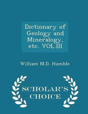Dictionary of Geology and Mineralogy, Etc. Vol.III - Scholar's Choice Edition 1