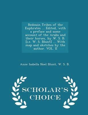 Anne Isabella Noel Blunt, W S B - Bedouin Tribes of the Euphrates ... Edited, with a Preface and Some Account of the Arabs and Their Horses, by W. S. B. [i.E. W. S. Blunt] ... with Map and Sketches by the Author. Vol. II - Scholar's Choice Edition, Häftad
