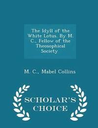 bokomslag The Idyll of the White Lotus. By M. C., Fellow of the Theosophical Society [i.e. Mabel Collins.] - Scholar's Choice Edition