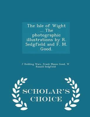 J Redding Ware, Frank Mason Good, W Russell Sedgfield - Isle of Wight ... the Photographic Illustrations by R. Sedgfield and F. M. Good. - Scholar's Choice Edition, Häftad