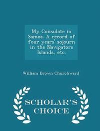 bokomslag My Consulate in Samoa. a Record of Four Years' Sojourn in the Navigators Islands, Etc. - Scholar's Choice Edition