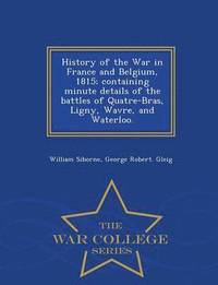 bokomslag History of the War in France and Belgium, 1815; containing minute details of the battles of Quatre-Bras, Ligny, Wavre, and Waterloo. - War College Series
