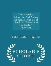 bokomslag The Sword of Islam, or Suffering Armenia. Annals of Turkish Power and the Eastern Question - Scholar's Choice Edition