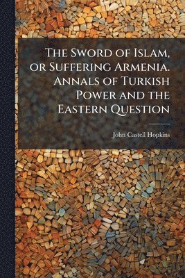 Sword of Islam, or Suffering Armenia. Annals of Turkish Power and the Eastern Question