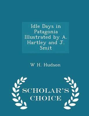 Idle Days in Patagonia Illustrated by A. Hartley and J. Smit - Scholar's Choice Edition 1