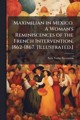 Sara Yorke Stevenson - Maximilian in Mexico. a Woman's Reminiscences of the French Intervention. 1862-1867. [illustrated.] - Scholar's Choice Edition, Häftad