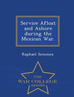 Service Afloat and Ashore during the Mexican War. - War College Series 1