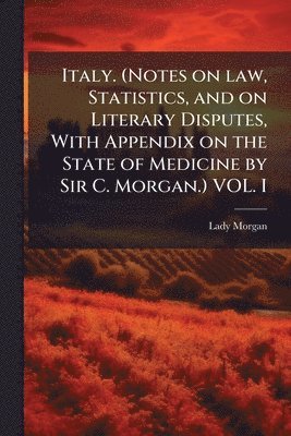 Lady Morgan - Italy. (Notes on law, Statistics, and on Literary Disputes, With Appendix on the State of Medicine by Sir C. Morgan.) VOL. I, Häftad