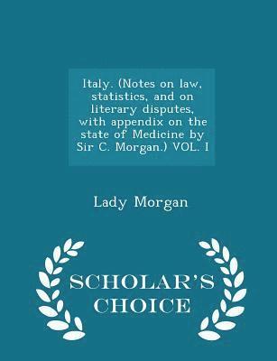 Italy. (Notes on law, statistics, and on literary disputes, with appendix on the state of Medicine by Sir C. Morgan.) VOL. I - Scholar's Choice Edition 1