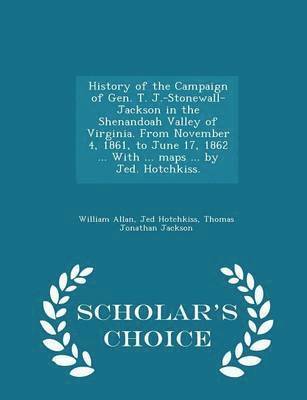 History of the Campaign of Gen. T. J.-Stonewall-Jackson in the Shenandoah Valley of Virginia. from November 4, 1861, to June 17, 1862 ... with ... Maps ... by Jed. Hotchkiss. - Scholar's Choice 1