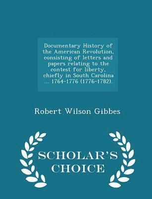 Documentary History of the American Revolution, Consisting of Letters and Papers Relating to the Contest for Liberty, Chiefly in South Carolina ... 1764-1776 (1776-1782). - Scholar's Choice Edition 1