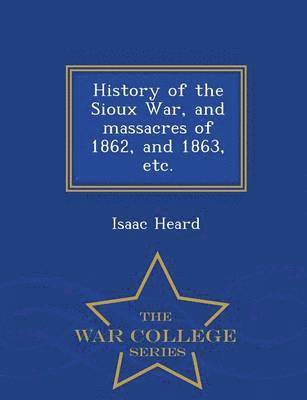 bokomslag History of the Sioux War, and Massacres of 1862, and 1863, Etc. - War College Series