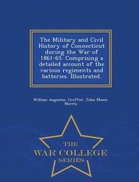 bokomslag The Military and Civil History of Connecticut during the War of 1861-65. Comprising a detailed account of the various regiments and batteries. Illustrated. - War College Series