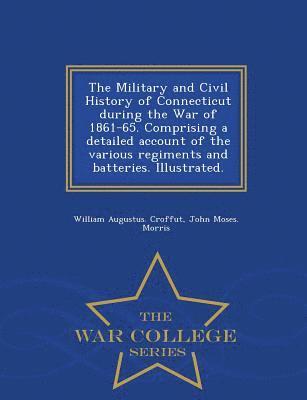 bokomslag The Military and Civil History of Connecticut during the War of 1861-65. Comprising a detailed account of the various regiments and batteries. Illustrated. - War College Series