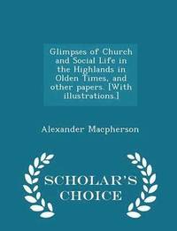 bokomslag Glimpses of Church and Social Life in the Highlands in Olden Times, and other papers. [With illustrations.] - Scholar's Choice Edition