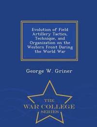 bokomslag Evolution of Field Artillery Tactics, Technique, and Organization on the Western Front During the World War - War College Series