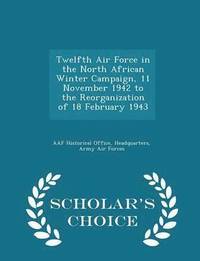 bokomslag Twelfth Air Force in the North African Winter Campaign, 11 November 1942 to the Reorganization of 18 February 1943 - Scholar's Choice Edition