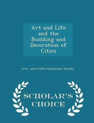 Arts And Crafts Exhibition Society - Art and Life and the Building and Decoration of Cities - Scholar's Choice Edition, Häftad
