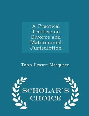 Practical Treatise on Divorce and Matrimonial Jurisdiction - Scholar's Choice Edition