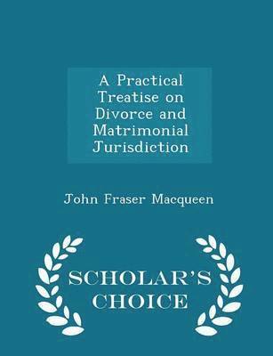 A Practical Treatise on Divorce and Matrimonial Jurisdiction - Scholar's Choice Edition 1