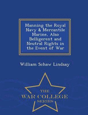 Manning the Royal Navy & Mercantile Marine, Also Belligerent and Neutral Rights in the Event of War - War College Series