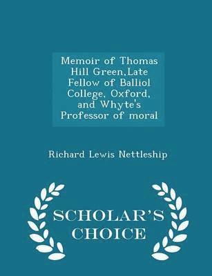 Richard Lewis Nettleship - Memoir of Thomas Hill Green, Late Fellow of Balliol College, Oxford, and Whyte's Professor of Moral - Scholar's Choice Edition, Häftad