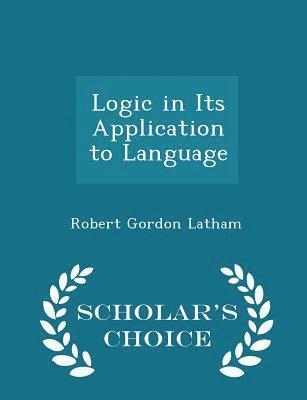 Robert Gordon Latham - Logic in Its Application to Language - Scholar's Choice Edition, Häftad