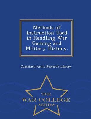 Combined Arms Research Library - Methods of Instruction Used in Handling War Gaming and Military History. - War College Series, Häftad