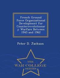 bokomslag French Ground Force Organizational Development for Counterrevolutionary Warfare Between 1945 and 1962 - War College Series