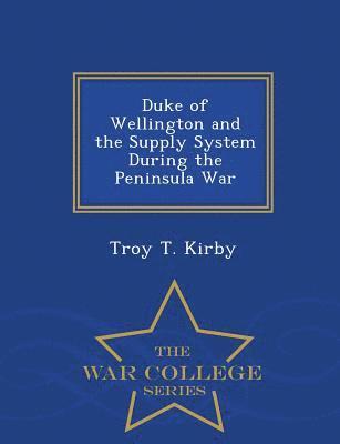 Duke of Wellington and the Supply System During the Peninsula War - War College Series 1