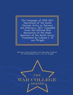 Hermann Ludwig Wilhe Wartensleben-Carow, C H Von Wright, C. H. Von Wright, Hermann Ludwig Wilhe Wartensleben-carow, C H. von Wright, C. H. von Wright - Campaign of 1870-1871. Operations of the South German Army in January and February, 1871. Compiled from the Official War Documents of the Head-Quarters of the South Army. Translated by Colonel C. H. Von Wright - War College Series, Häftad