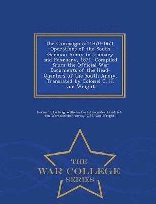 The Campaign of 1870-1871. Operations of the South German Army in January and February, 1871. Compiled from the Official War Documents of the Head-Quarters of the South Army. Translated by Colonel C. 1