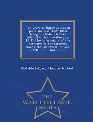 Ten Years of Upper Canada in Peace and War, 1805-1815; Being the Ridout Letters [Edited] with Annotations by M. E. Also an Appendix of the Narrative of the Captivity Among the Shawanese Indians, in 1