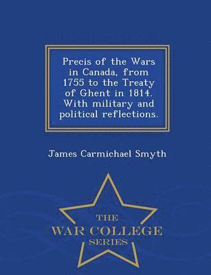 bokomslag Precis of the Wars in Canada, from 1755 to the Treaty of Ghent in 1814. with Military and Political Reflections. - War College Series